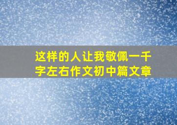 这样的人让我敬佩一千字左右作文初中篇文章