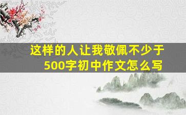 这样的人让我敬佩不少于500字初中作文怎么写