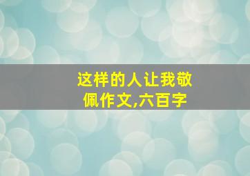 这样的人让我敬佩作文,六百字