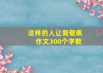 这样的人让我敬佩作文300个字数