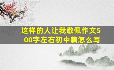 这样的人让我敬佩作文500字左右初中篇怎么写