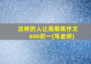 这样的人让我敬佩作文600初一(写老师)