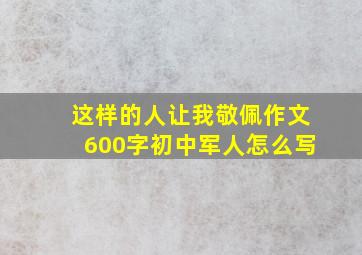 这样的人让我敬佩作文600字初中军人怎么写