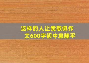 这样的人让我敬佩作文600字初中袁隆平