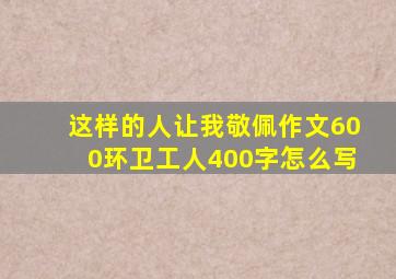 这样的人让我敬佩作文600环卫工人400字怎么写