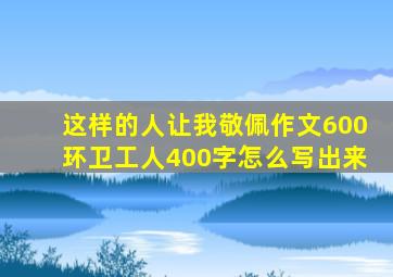 这样的人让我敬佩作文600环卫工人400字怎么写出来