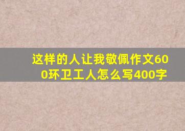 这样的人让我敬佩作文600环卫工人怎么写400字