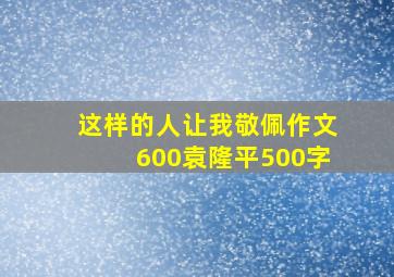 这样的人让我敬佩作文600袁隆平500字