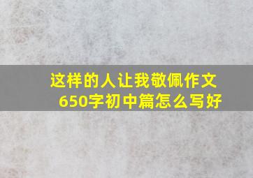 这样的人让我敬佩作文650字初中篇怎么写好