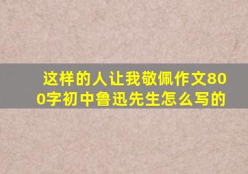 这样的人让我敬佩作文800字初中鲁迅先生怎么写的