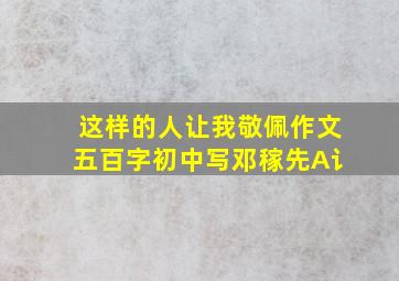 这样的人让我敬佩作文五百字初中写邓稼先A讠