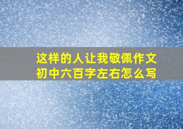 这样的人让我敬佩作文初中六百字左右怎么写