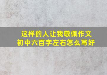 这样的人让我敬佩作文初中六百字左右怎么写好