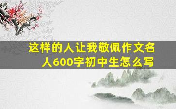 这样的人让我敬佩作文名人600字初中生怎么写