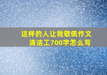 这样的人让我敬佩作文清洁工700字怎么写