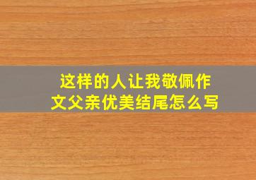 这样的人让我敬佩作文父亲优美结尾怎么写