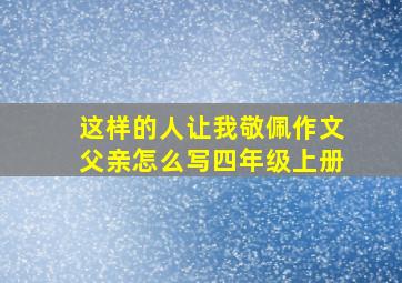 这样的人让我敬佩作文父亲怎么写四年级上册