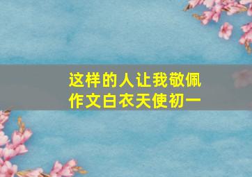 这样的人让我敬佩作文白衣天使初一