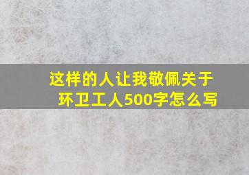 这样的人让我敬佩关于环卫工人500字怎么写