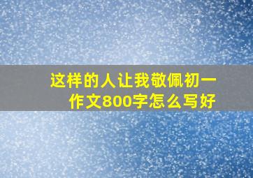 这样的人让我敬佩初一作文800字怎么写好