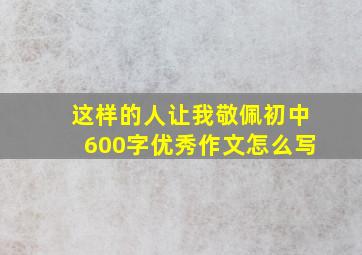 这样的人让我敬佩初中600字优秀作文怎么写