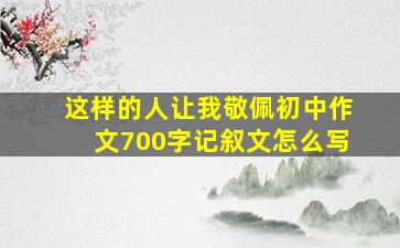 这样的人让我敬佩初中作文700字记叙文怎么写