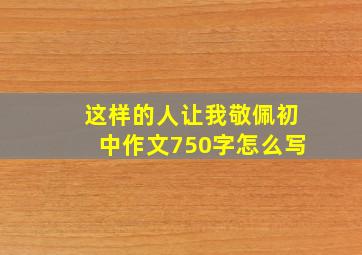 这样的人让我敬佩初中作文750字怎么写