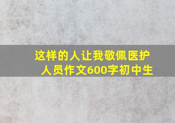 这样的人让我敬佩医护人员作文600字初中生