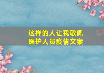 这样的人让我敬佩医护人员疫情文案