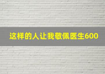 这样的人让我敬佩医生600