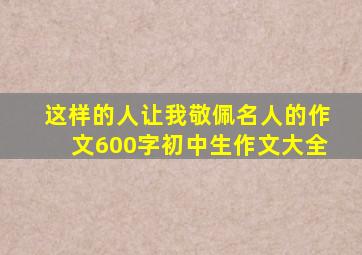 这样的人让我敬佩名人的作文600字初中生作文大全