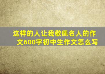 这样的人让我敬佩名人的作文600字初中生作文怎么写