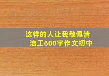 这样的人让我敬佩清洁工600字作文初中