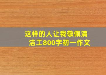 这样的人让我敬佩清洁工800字初一作文