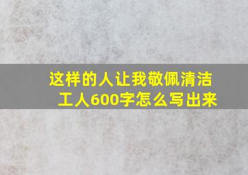 这样的人让我敬佩清洁工人600字怎么写出来