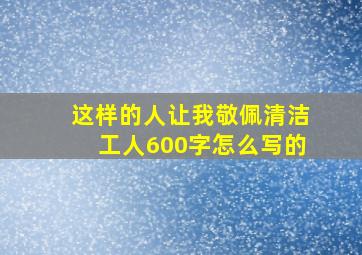 这样的人让我敬佩清洁工人600字怎么写的