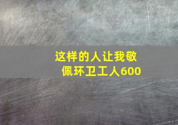 这样的人让我敬佩环卫工人600