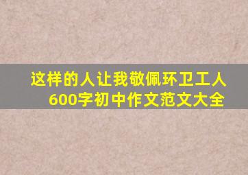 这样的人让我敬佩环卫工人600字初中作文范文大全