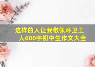 这样的人让我敬佩环卫工人600字初中生作文大全