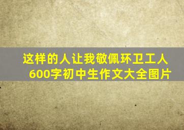 这样的人让我敬佩环卫工人600字初中生作文大全图片