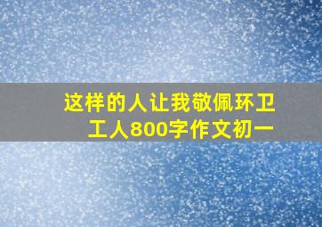 这样的人让我敬佩环卫工人800字作文初一