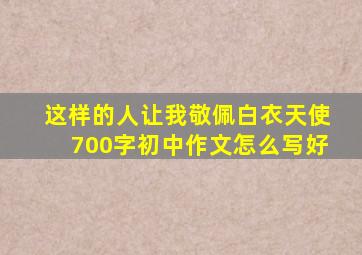 这样的人让我敬佩白衣天使700字初中作文怎么写好