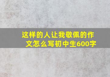 这样的人让我敬佩的作文怎么写初中生600字