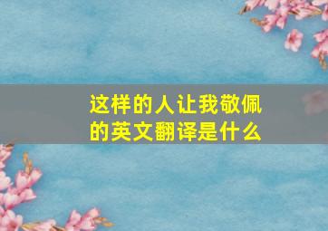 这样的人让我敬佩的英文翻译是什么