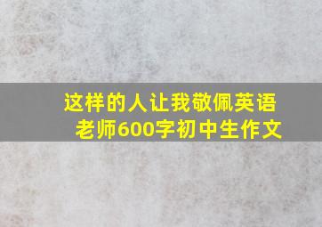 这样的人让我敬佩英语老师600字初中生作文