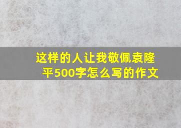 这样的人让我敬佩袁隆平500字怎么写的作文