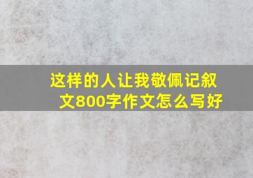 这样的人让我敬佩记叙文800字作文怎么写好