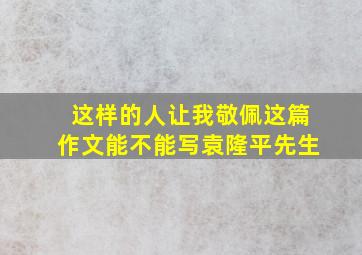 这样的人让我敬佩这篇作文能不能写袁隆平先生