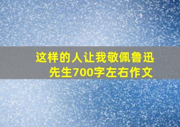 这样的人让我敬佩鲁迅先生700字左右作文