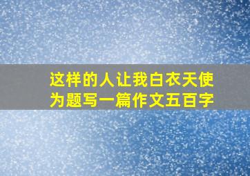 这样的人让我白衣天使为题写一篇作文五百字